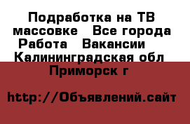 Подработка на ТВ-массовке - Все города Работа » Вакансии   . Калининградская обл.,Приморск г.